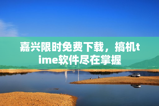 嘉兴限时免费下载，搞机time软件尽在掌握