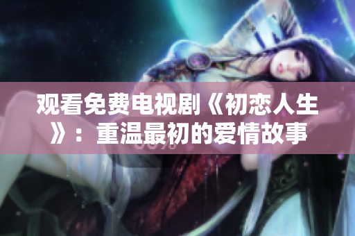 观看免费电视剧《初恋人生》：重温最初的爱情故事