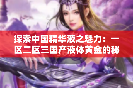 探索中国精华液之魅力：一区二区三国产液体黄金的秘密