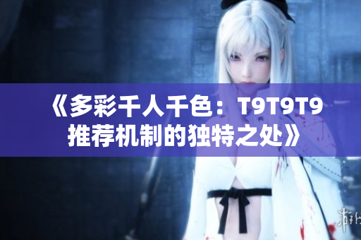 《多彩千人千色：T9T9T9 推荐机制的独特之处》