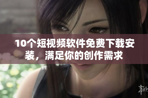10个短视频软件免费下载安装，满足你的创作需求