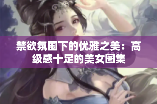 禁欲氛围下的优雅之美：高级感十足的美女图集