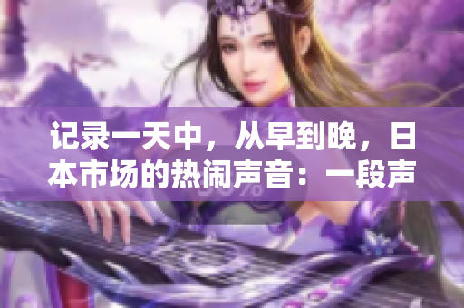 记录一天中，从早到晚，日本市场的热闹声音：一段声音录音