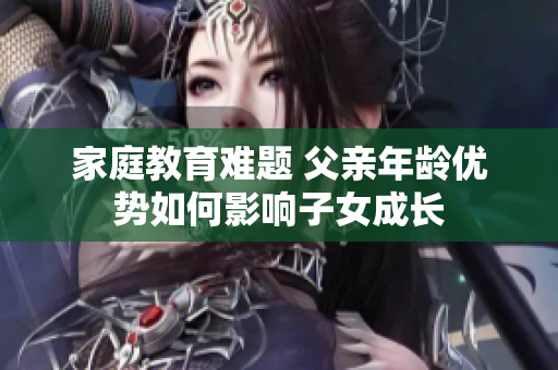 家庭教育难题 父亲年龄优势如何影响子女成长