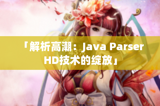 「解析高潮：Java Parser HD技术的绽放」