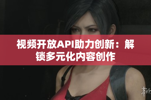 视频开放API助力创新：解锁多元化内容创作