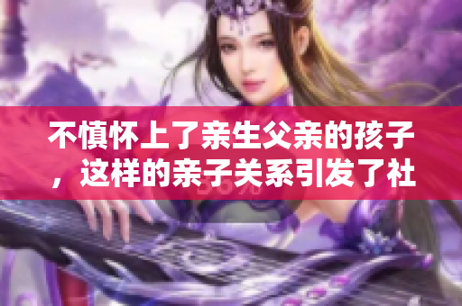 不慎怀上了亲生父亲的孩子，这样的亲子关系引发了社会热议