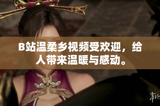B站温柔乡视频受欢迎，给人带来温暖与感动。