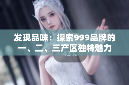 发现品味：探索999品牌的一、二、三产区独特魅力