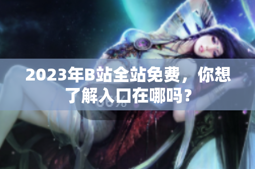 2023年B站全站免费，你想了解入口在哪吗？
