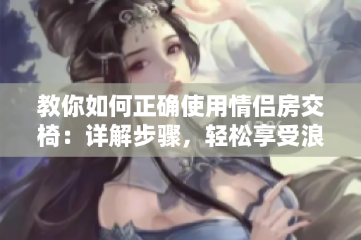 教你如何正确使用情侣房交椅：详解步骤，轻松享受浪漫时刻