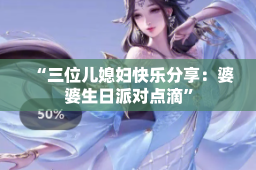 “三位儿媳妇快乐分享：婆婆生日派对点滴”