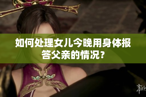 如何处理女儿今晚用身体报答父亲的情况？