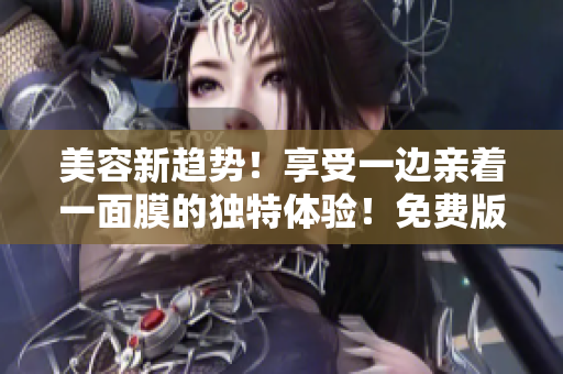 美容新趋势！享受一边亲着一面膜的独特体验！免费版电视大热！