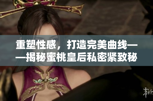 重塑性感，打造完美曲线——揭秘蜜桃皇后私密紧致秘籍