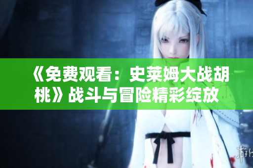 《免费观看：史莱姆大战胡桃》战斗与冒险精彩绽放