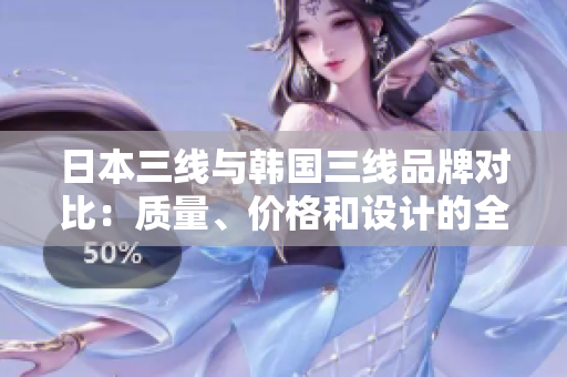 日本三线与韩国三线品牌对比：质量、价格和设计的全面分析