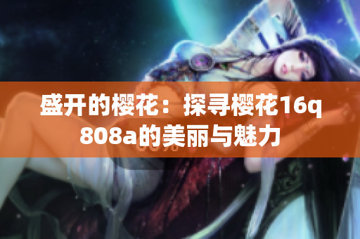盛开的樱花：探寻樱花16q808a的美丽与魅力
