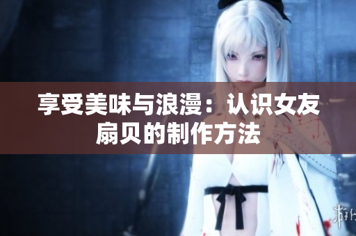 享受美味与浪漫：认识女友扇贝的制作方法