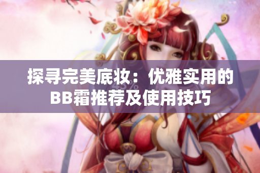 探寻完美底妆：优雅实用的BB霜推荐及使用技巧