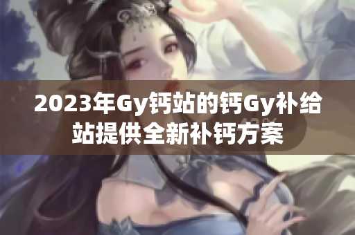 2023年Gy钙站的钙Gy补给站提供全新补钙方案