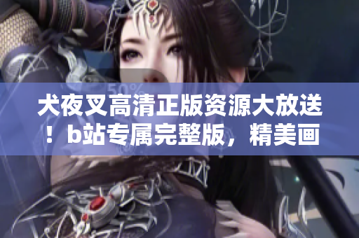 犬夜叉高清正版资源大放送！b站专属完整版，精美画质震撼呈现