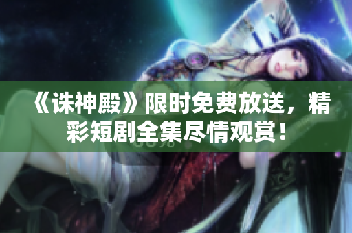 《诛神殿》限时免费放送，精彩短剧全集尽情观赏！