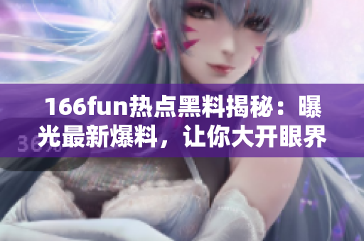 166fun热点黑料揭秘：曝光最新爆料，让你大开眼界
