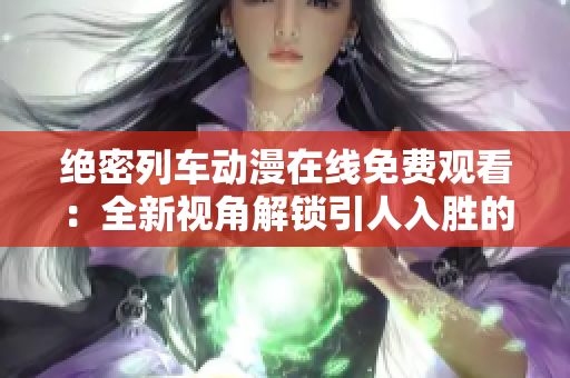 绝密列车动漫在线免费观看：全新视角解锁引人入胜的精彩冒险