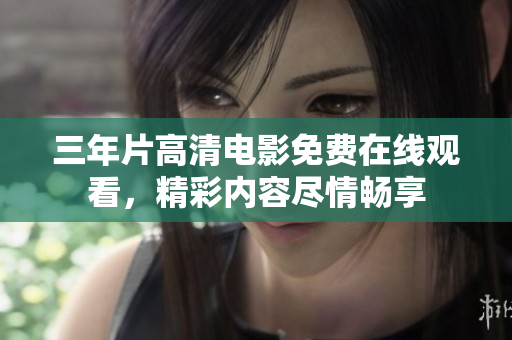 三年片高清电影免费在线观看，精彩内容尽情畅享