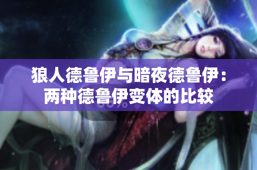 狼人德鲁伊与暗夜德鲁伊：两种德鲁伊变体的比较