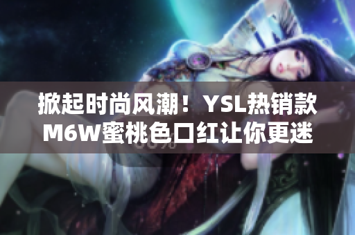 掀起时尚风潮！YSL热销款M6W蜜桃色口红让你更迷人