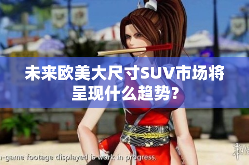 未来欧美大尺寸SUV市场将呈现什么趋势？
