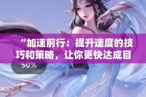 “加速前行：提升速度的技巧和策略，让你更快达成目标！”