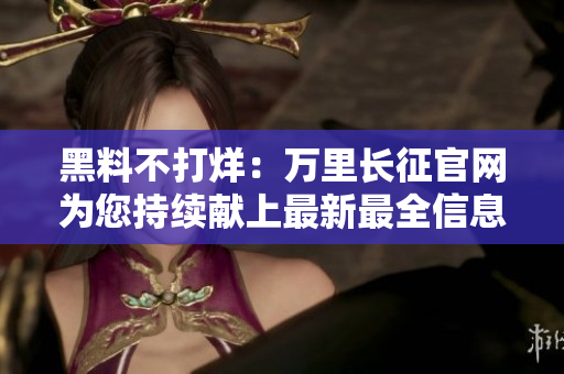 黑料不打烊：万里长征官网为您持续献上最新最全信息