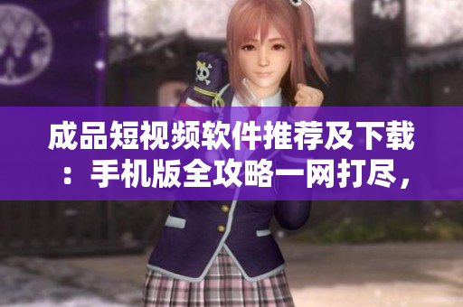 成品短视频软件推荐及下载：手机版全攻略一网打尽，快速上手创意影像制作