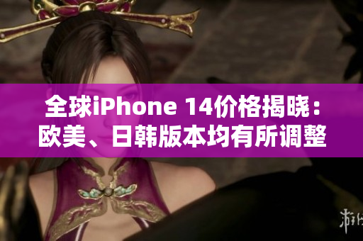 全球iPhone 14价格揭晓：欧美、日韩版本均有所调整