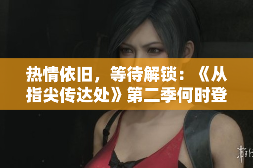 热情依旧，等待解锁：《从指尖传达处》第二季何时登场？