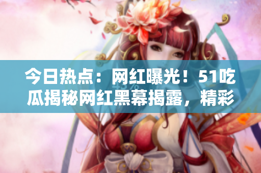 今日热点：网红曝光！51吃瓜揭秘网红黑幕揭露，精彩内幕引发热议