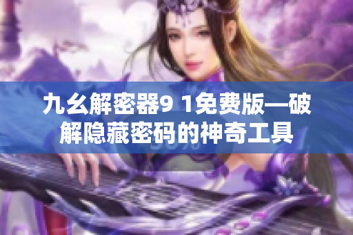 九幺解密器9 1免费版—破解隐藏密码的神奇工具