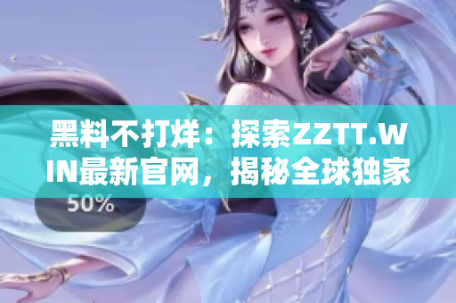 黑料不打烊：探索ZZTT.WIN最新官网，揭秘全球独家内幕报道