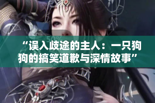 “误入歧途的主人：一只狗狗的搞笑道歉与深情故事”