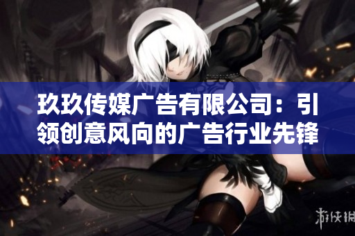 玖玖传媒广告有限公司：引领创意风向的广告行业先锋