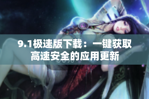 9.1极速版下载：一键获取高速安全的应用更新