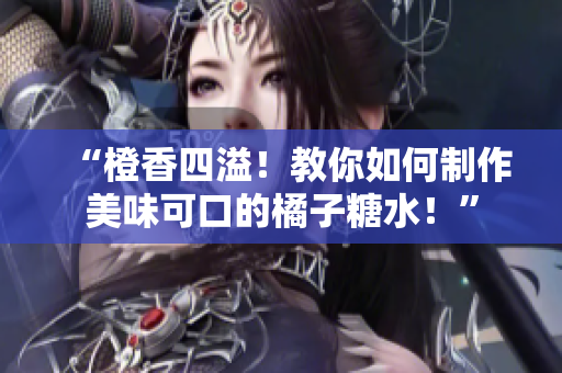 “橙香四溢！教你如何制作美味可口的橘子糖水！”