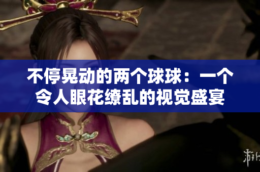 不停晃动的两个球球：一个令人眼花缭乱的视觉盛宴