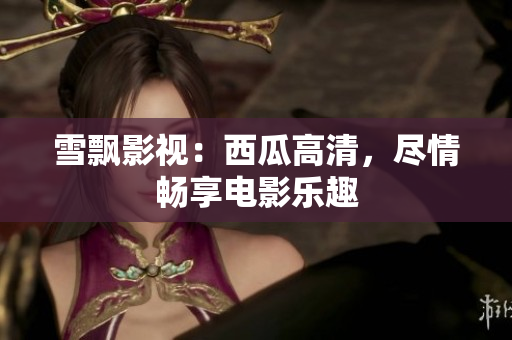 雪飘影视：西瓜高清，尽情畅享电影乐趣