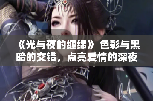 《光与夜的缠绵》 色彩与黑暗的交错，点亮爱情的深夜舞台
