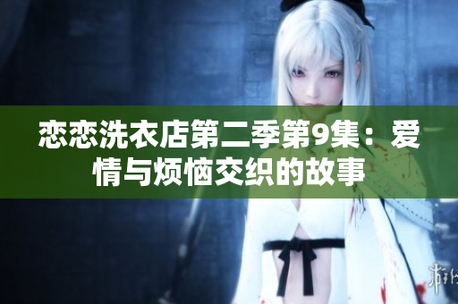 恋恋洗衣店第二季第9集：爱情与烦恼交织的故事