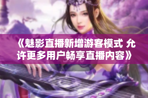《魅影直播新增游客模式 允许更多用户畅享直播内容》
